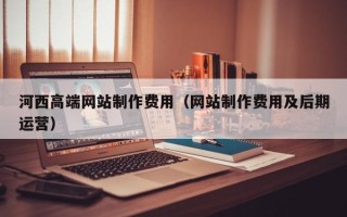 姜堰河西高端网站制作费用（网站制作费用及后期运营）