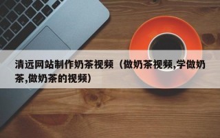 姜堰清远网站制作奶茶视频（做奶茶视频,学做奶茶,做奶茶的视频）