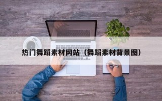 姜堰热门舞蹈素材网站（舞蹈素材背景图）