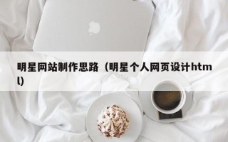 姜堰明星网站制作思路（明星个人网页设计html）