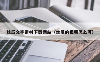 姜堰丝瓜文字素材下载网站（丝瓜的视频怎么写）